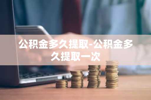 公积金多久提取-公积金多久提取一次