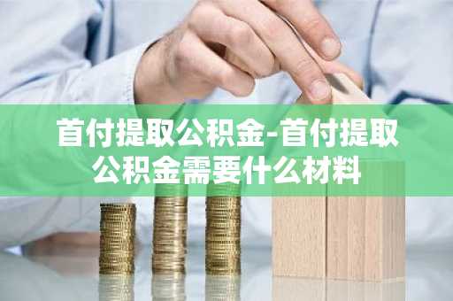 首付提取公积金-首付提取公积金需要什么材料