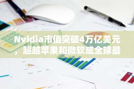 Nvidia市值突破4万亿美元，超越苹果和微软成全球最具价值公司
