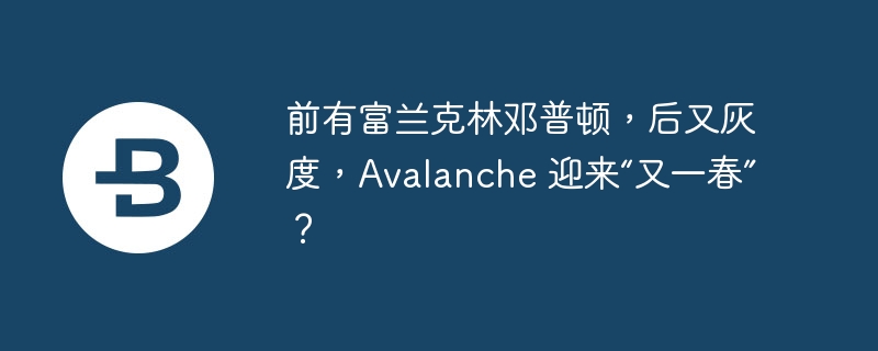 前有富兰克林邓普顿，后又灰度，Avalanche 迎来“又一春”？