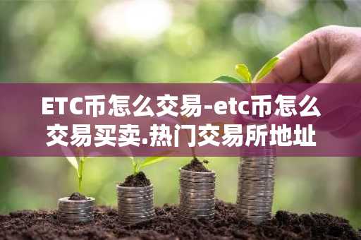 ETC币怎么交易-etc币怎么交易买卖.热门交易所地址.cc