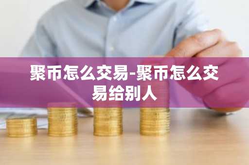 聚币怎么交易-聚币怎么交易给别人