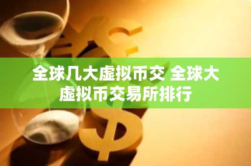 全球几大虚拟币交 全球大虚拟币交易所排行