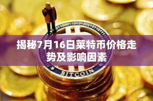 揭秘7月16日莱特币价格走势及影响因素