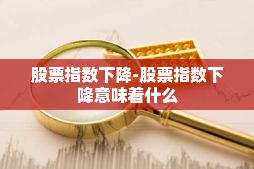 股票指数下降-股票指数下降意味着什么