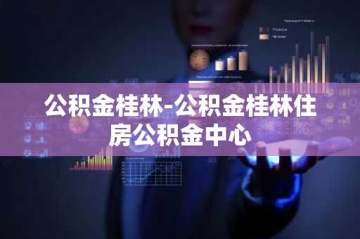 公积金桂林-公积金桂林住房公积金中心