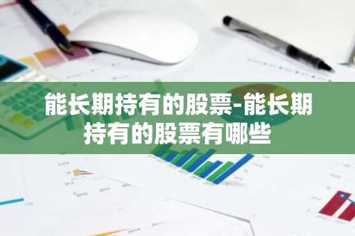 能长期持有的股票-能长期持有的股票有哪些