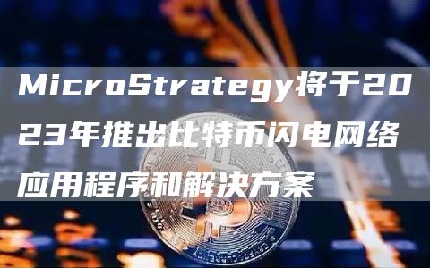 MicroStratgy将于2023年推出比特币闪电网络应用程序和解决方案