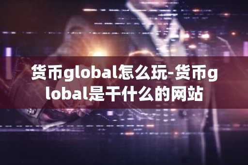 货币global怎么玩-货币global是干什么的网站