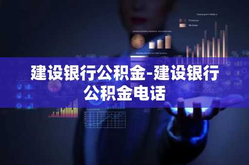 建设银行公积金-建设银行公积金电话