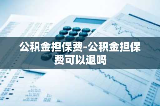 公积金担保费-公积金担保费可以退吗