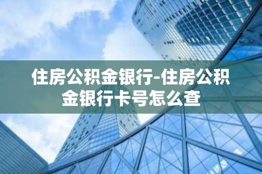 住房公积金银行-住房公积金银行卡号怎么查