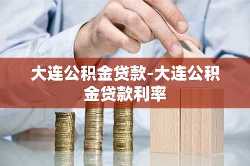 大连公积金贷款-大连公积金贷款利率