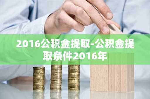 2016公积金提取-公积金提取条件2016年
