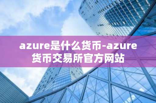 azure是什么货币-azure货币交易所官方网站