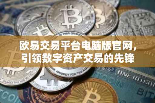 欧易交易平台电脑版官网，引领数字资产交易的先锋