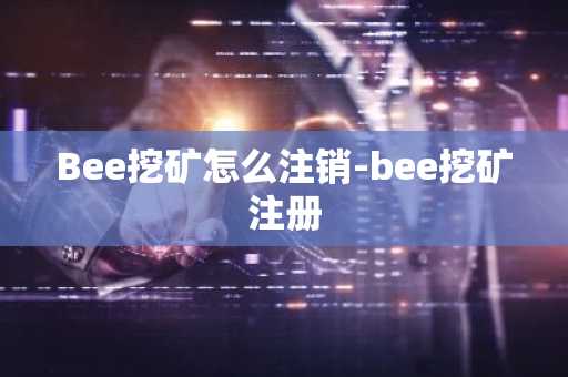 Bee挖矿怎么注销-bee挖矿注册