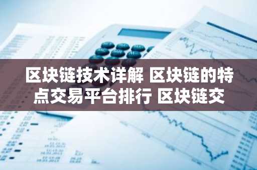 区块链技术详解 区块链的特点交易平台排行 区块链交易平台有哪些？