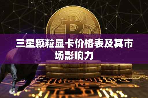 三星颗粒显卡价格表及其市场影响力