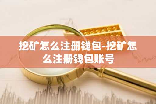 挖矿怎么注册钱包-挖矿怎么注册钱包账号