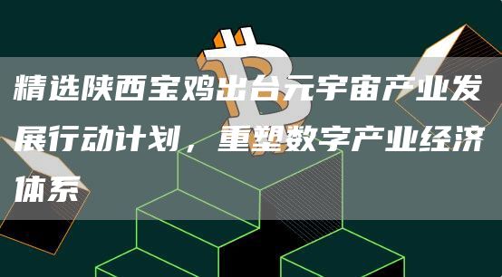 精选陕西宝鸡出台元宇宙产业发展行动计划，重塑数字产业经济体系