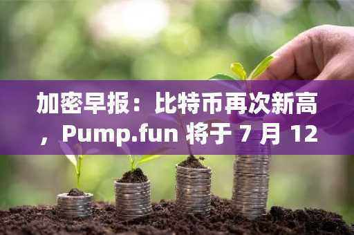 加密早报：比特币再次新高，Pump.fun 将于 7 月 12 日进行 ICO