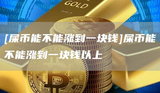 [屎币能不能涨到一块钱]屎币能不能涨到一块钱以上