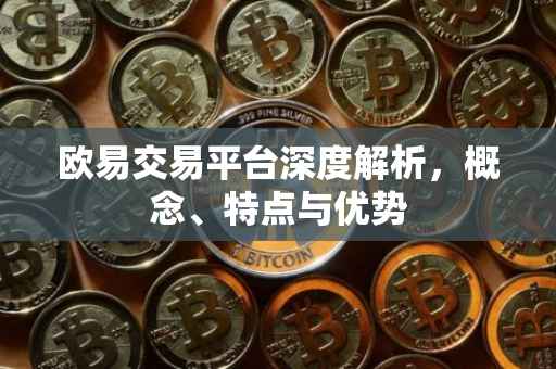 欧易交易平台深度解析，概念、特点与优势