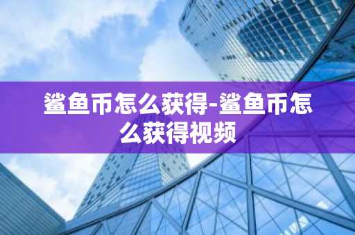 鲨鱼币怎么获得-鲨鱼币怎么获得视频