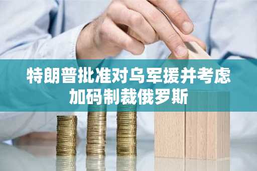 特朗普批准对乌军援并考虑加码制裁俄罗斯