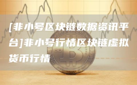 [非小号区块链数据资讯平台]非小号行情区块链虚拟货币行情