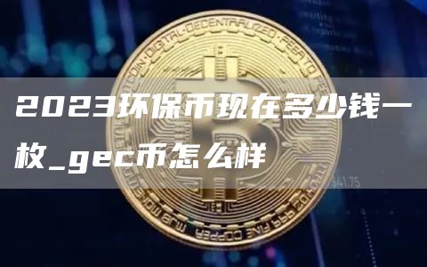 2023环保币现在多少钱一枚_gc币怎么样