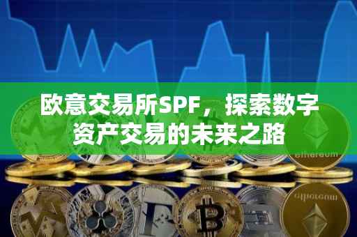 欧意交易所SPF，探索数字资产交易的未来之路