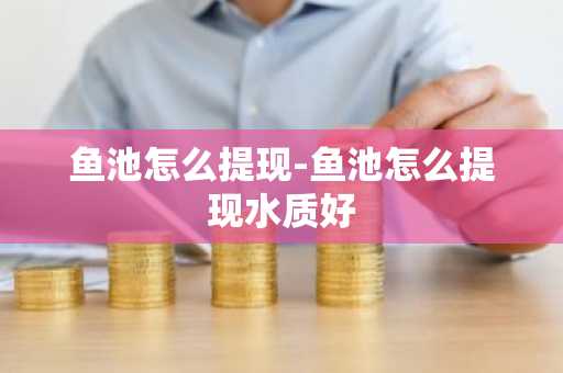 鱼池怎么提现-鱼池怎么提现水质好