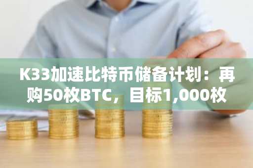 K33加速比特币储备计划：再购50枚BTC，目标1,000枚储备量