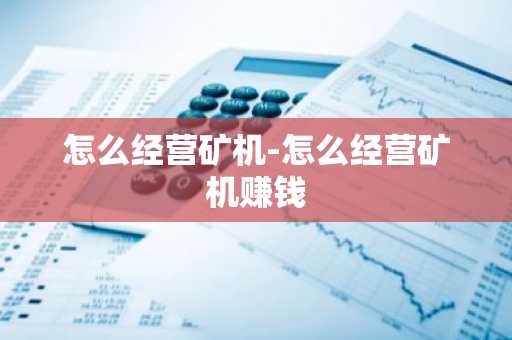 怎么经营矿机-怎么经营矿机赚钱