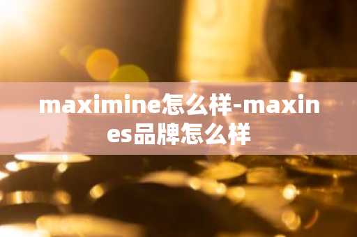 maximine怎么样-maxines品牌怎么样