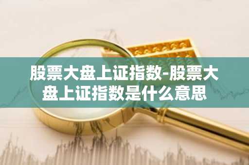 股票大盘上证指数-股票大盘上证指数是什么意思