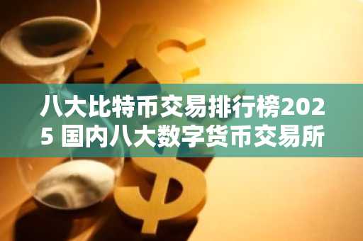 八大比特币交易排行榜2025 国内八大数字货币交易所