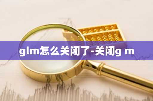 glm怎么关闭了-关闭g m