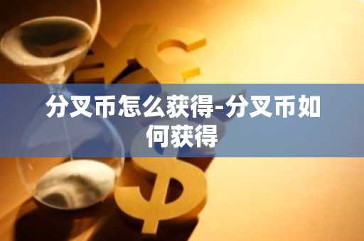 分叉币怎么获得-分叉币如何获得