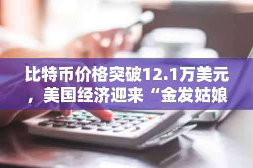 比特币价格突破12.1万美元，美国经济迎来“金发姑娘式平衡”