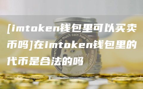 [imtmxcn钱包里可以买卖币吗]在imtmxcn钱包里的代币是合法的吗