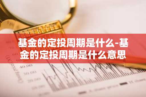 基金的定投周期是什么-基金的定投周期是什么意思
