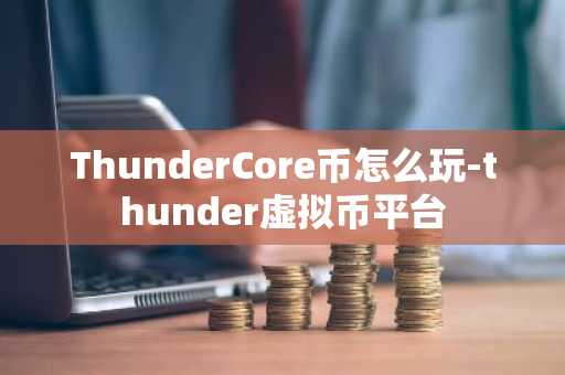 ThunderCore币怎么玩-thunder虚拟币平台