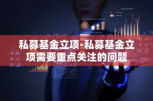 私募基金立项-私募基金立项需要重点关注的问题