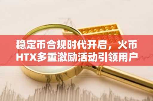 稳定币合规时代开启，火币HTX多重激励活动引领用户入场新风口