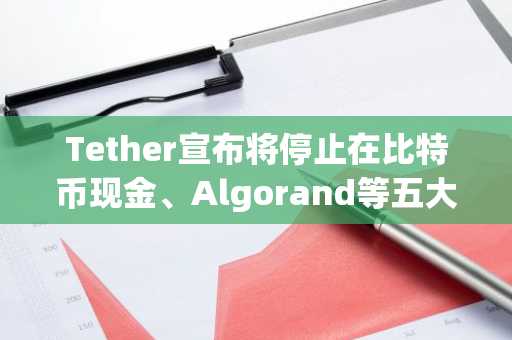 Tether宣布将停止在比特币现金、Algorand等五大区块链上支持USDT