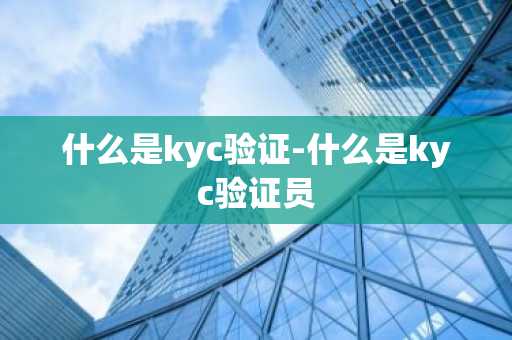 什么是kyc验证-什么是kyc验证员