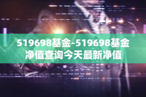519698基金-519698基金净值查询今天最新净值